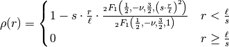 \rho(r) =
\begin{cases}
1-s\cdot\frac{r}{\ell}\cdot\frac{
_{2}F_{1}\left(\frac{1}{2},-\nu,\frac{3}{2},
\left(s\cdot\frac{r}{\ell}\right)^{2}\right)}
{_{2}F_{1}\left(\frac{1}{2},-\nu,\frac{3}{2},1\right)}
& r<\frac{\ell}{s}\\
0 & r\geq\frac{\ell}{s}
\end{cases}